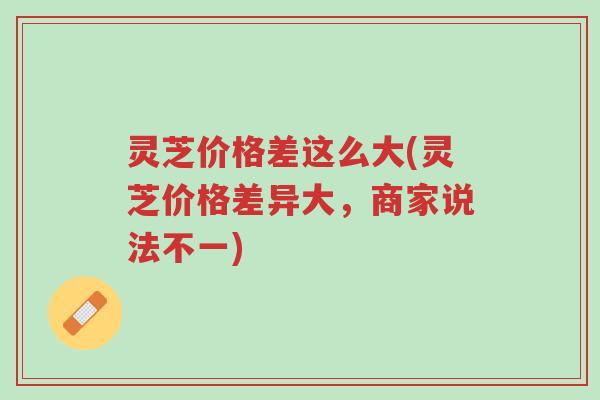 灵芝价格差这么大(灵芝价格差异大,商家说法不一)-第1张图片-超越 灵芝价格差这么大(灵芝价格差异大,商家说法不一)-第1张图片-超越