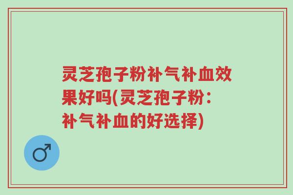 灵芝孢子粉补气补血效果好吗(灵芝孢子粉:补气补血的好选择)-第1张图片-超越 灵芝孢子粉补气补血效果好吗(灵芝孢子粉:补气补血的好选择)-第1张图片-超越