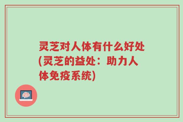 灵芝对人体有什么好处(灵芝的益处:助力人体免疫系统)-第1张图片-超越 灵芝对人体有什么好处(灵芝的益处:助力人体免疫系统)-第1张图片-超越