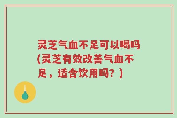 灵芝气血不足可以喝吗(灵芝有效改善气血不足,适合饮用吗?)-第1张图片-超越 灵芝气血不足可以喝吗(灵芝有效改善气血不足,适合饮用吗?)-第1张图片-超越