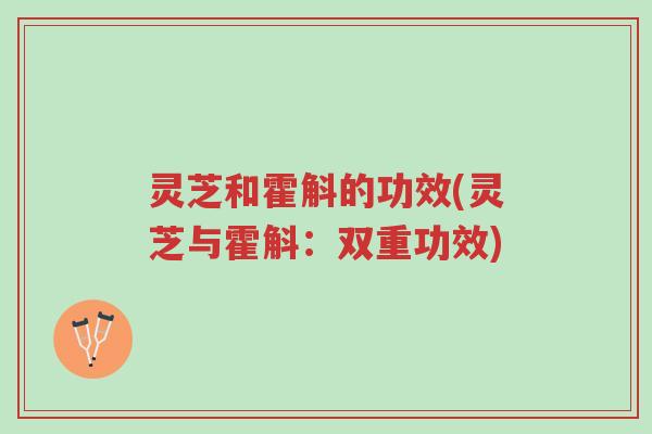 灵芝和霍斛的功效(灵芝与霍斛：双重功效)-第1张图片-超越