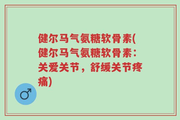 健尔马气氨糖软骨素(健尔马气氨糖软骨素：关爱关节，舒缓关节疼痛)-第1张图片-超越
