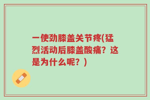 一使劲膝盖关节疼(猛烈活动后膝盖酸痛?这是为什么呢?)-第1张图片-超越 一使劲膝盖关节疼(猛烈活动后膝盖酸痛?这是为什么呢?)-第1张图片-超越