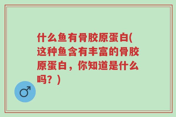 什么鱼有骨胶原蛋白(这种鱼含有丰富的骨胶原蛋白,你知道是什么吗?)-第1张图片-超越 什么鱼有骨胶原蛋白(这种鱼含有丰富的骨胶原蛋白,你知道是什么吗?)-第1张图片-超越