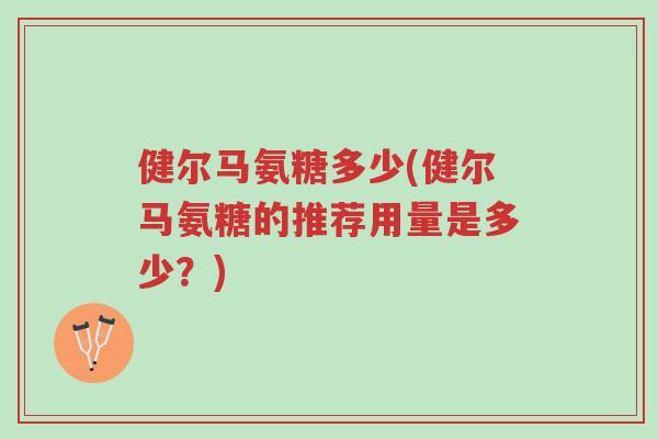 健尔马氨糖多少(健尔马氨糖的推荐用量是多少?)-第1张图片-超越 健尔马氨糖多少(健尔马氨糖的推荐用量是多少?)-第1张图片-超越