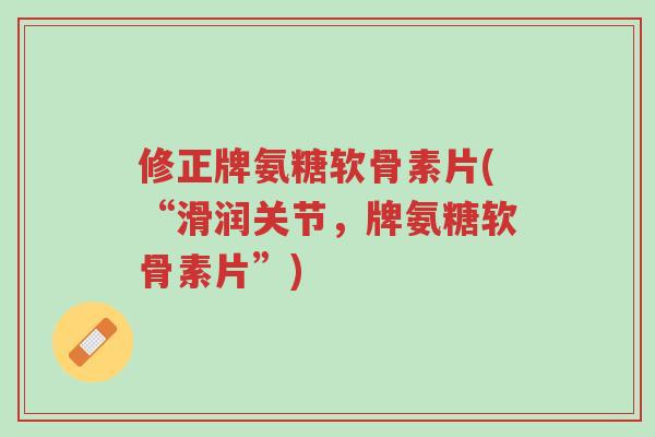 修正牌氨糖软骨素片(“滑润关节,牌氨糖软骨素片”)-第1张图片-超越 修正牌氨糖软骨素片(“滑润关节,牌氨糖软骨素片”)-第1张图片-超越