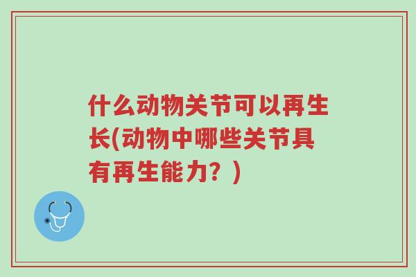 什么动物关节可以再生长(动物中哪些关节具有再生能力?)-第1张图片-超越 什么动物关节可以再生长(动物中哪些关节具有再生能力?)-第1张图片-超越