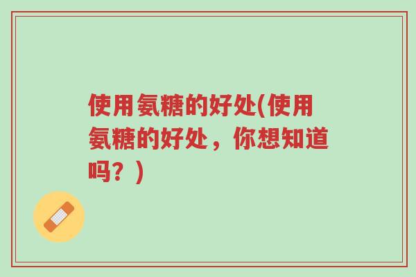 使用氨糖的好处(使用氨糖的好处,你想知道吗?)-第1张图片-超越 使用氨糖的好处(使用氨糖的好处,你想知道吗?)-第1张图片-超越