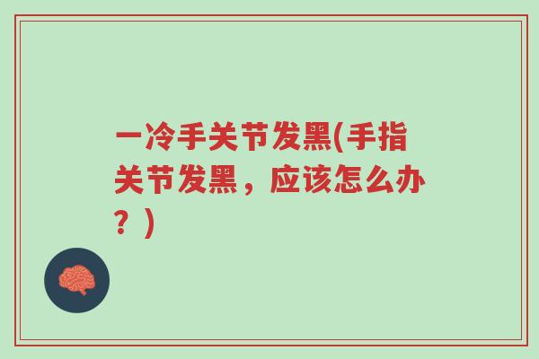 一冷手关节发黑(手指关节发黑,应该怎么办?)-第1张图片-超越 一冷手关节发黑(手指关节发黑,应该怎么办?)-第1张图片-超越