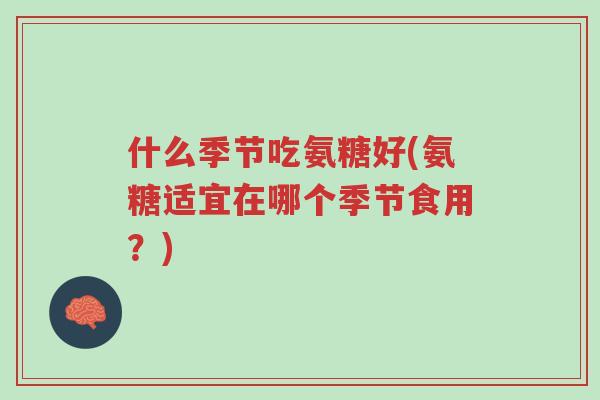 什么季节吃氨糖好(氨糖适宜在哪个季节食用?)-第1张图片-超越 什么季节吃氨糖好(氨糖适宜在哪个季节食用?)-第1张图片-超越