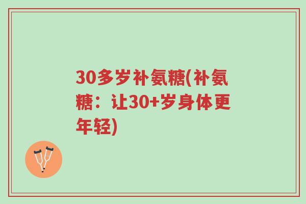30多岁补氨糖(补氨糖:让30+岁身体更年轻)-第1张图片-超越 30多岁补氨糖(补氨糖:让30+岁身体更年轻)-第1张图片-超越