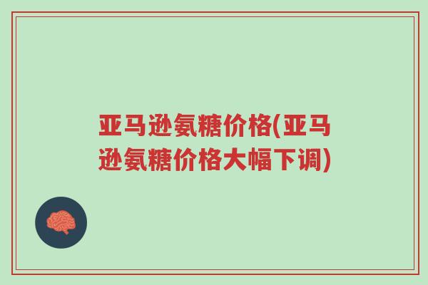 亚马逊氨糖价格(亚马逊氨糖价格大幅下调)-第1张图片-超越 亚马逊氨糖价格(亚马逊氨糖价格大幅下调)-第1张图片-超越