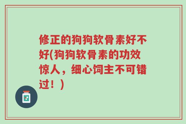 修正的狗狗软骨素好不好(狗狗软骨素的功效惊人,细心饲主不可错过!)-第1张图片-超越 修正的狗狗软骨素好不好(狗狗软骨素的功效惊人,细心饲主不可错过!)-第1张图片-超越