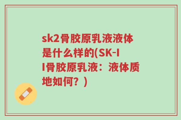 sk2骨胶原乳液液体是什么样的(SK-II骨胶原乳液:液体质地如何?)-第1张图片-超越 sk2骨胶原乳液液体是什么样的(SK-II骨胶原乳液:液体质地如何?)-第1张图片-超越