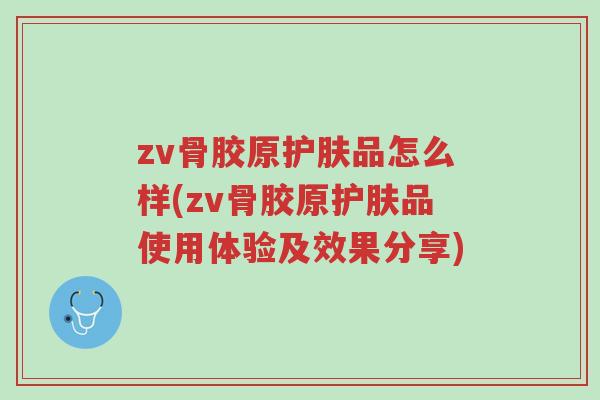 zv骨胶原护肤品怎么样(zv骨胶原护肤品使用体验及效果分享)-第1张图片-超越 zv骨胶原护肤品怎么样(zv骨胶原护肤品使用体验及效果分享)-第1张图片-超越