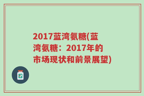 2017蓝湾氨糖(蓝湾氨糖:2017年的市场现状和前景展望)-第1张图片-超越 2017蓝湾氨糖(蓝湾氨糖:2017年的市场现状和前景展望)-第1张图片-超越