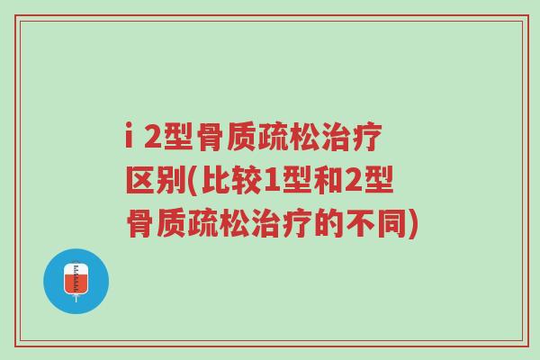 i 2型骨质疏松治疗区别(比较1型和2型骨质疏松治疗的不同)-第1张图片-超越 i 2型骨质疏松治疗区别(比较1型和2型骨质疏松治疗的不同)-第1张图片-超越