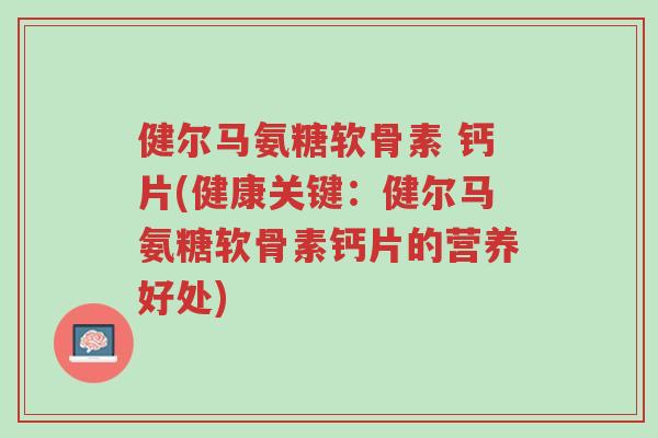 健尔马氨糖软骨素 钙片(健康关键:健尔马氨糖软骨素钙片的营养好处)-第1张图片-超越 健尔马氨糖软骨素 钙片(健康关键:健尔马氨糖软骨素钙片的营养好处)-第1张图片-超越