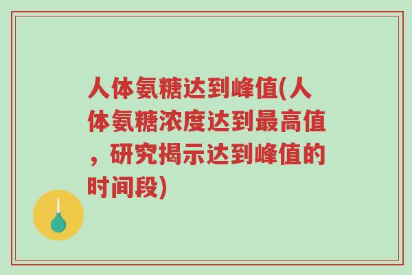 人体氨糖达到峰值(人体氨糖浓度达到最高值,研究揭示达到峰值的时间段)-第1张图片-超越 人体氨糖达到峰值(人体氨糖浓度达到最高值,研究揭示达到峰值的时间段)-第1张图片-超越