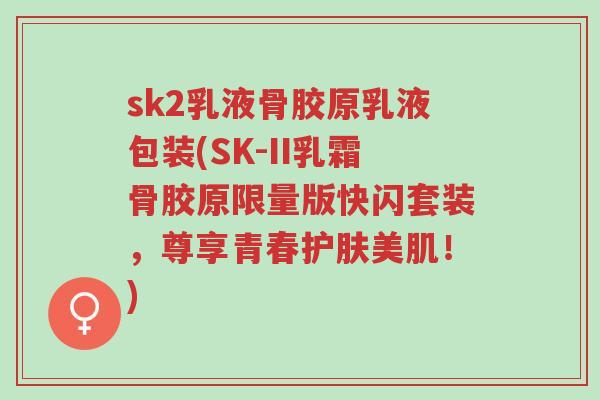 sk2乳液骨胶原乳液包装(SK-II乳霜骨胶原限量版快闪套装,尊享青春护肤美肌!)-第1张图片-超越 sk2乳液骨胶原乳液包装(SK-II乳霜骨胶原限量版快闪套装,尊享青春护肤美肌!)-第1张图片-超越