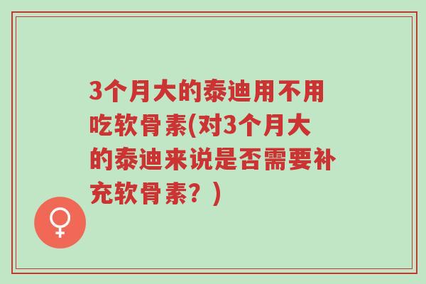 3个月大的泰迪用不用吃软骨素(对3个月大的泰迪来说是否需要补充软骨素?)-第1张图片-超越 3个月大的泰迪用不用吃软骨素(对3个月大的泰迪来说是否需要补充软骨素?)-第1张图片-超越