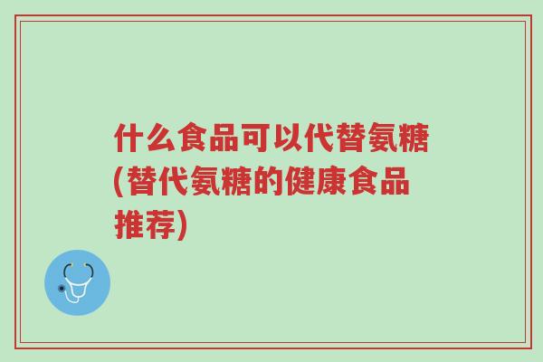 什么食品可以代替氨糖(替代氨糖的健康食品推荐)-第1张图片-超越