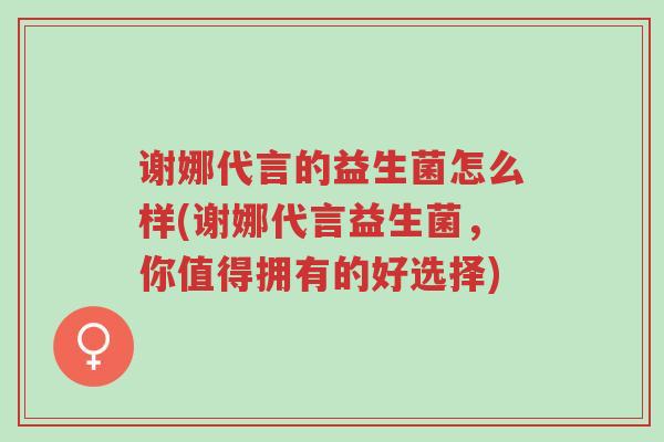 谢娜代言的益生菌怎么样(谢娜代言益生菌,你值得拥有的好选择)-第1张图片-超越 谢娜代言的益生菌怎么样(谢娜代言益生菌,你值得拥有的好选择)-第1张图片-超越