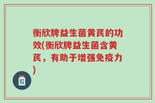 衡欣牌益生菌黄芪的功效(衡欣牌益生菌含黄芪,有助于增强免疫力)-第1张图片-超越 衡欣牌益生菌黄芪的功效(衡欣牌益生菌含黄芪,有助于增强免疫力)-第1张图片-超越