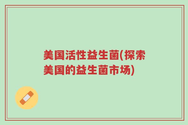 美国活性益生菌(探索美国的益生菌市场)-第1张图片-超越 美国活性益生菌(探索美国的益生菌市场)-第1张图片-超越