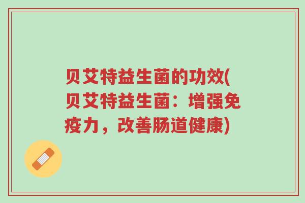 贝艾特益生菌的功效(贝艾特益生菌:增强免疫力,改善肠道健康)-第1张图片-超越 贝艾特益生菌的功效(贝艾特益生菌:增强免疫力,改善肠道健康)-第1张图片-超越