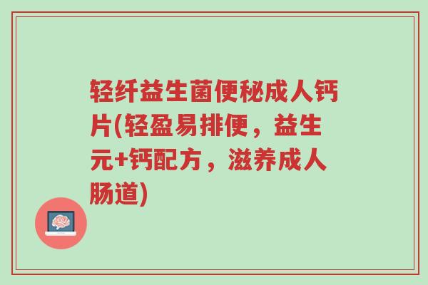 轻纤益生菌便秘成人钙片(轻盈易排便,益生元+钙配方,滋养成人肠道)-第1张图片-超越 轻纤益生菌便秘成人钙片(轻盈易排便,益生元+钙配方,滋养成人肠道)-第1张图片-超越