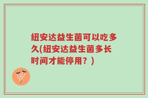 纽安达益生菌可以吃多久(纽安达益生菌多长时间才能停用?)-第1张图片-超越 纽安达益生菌可以吃多久(纽安达益生菌多长时间才能停用?)-第1张图片-超越