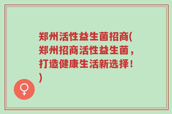 郑州活性益生菌招商(郑州招商活性益生菌,打造健康生活新选择!)-第1张图片-超越 郑州活性益生菌招商(郑州招商活性益生菌,打造健康生活新选择!)-第1张图片-超越