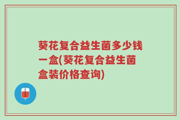 葵花复合益生菌多少钱一盒(葵花复合益生菌盒装价格查询)-第1张图片-超越