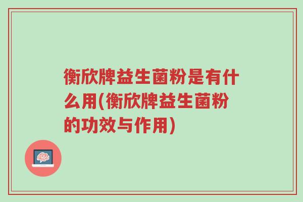 衡欣牌益生菌粉是有什么用(衡欣牌益生菌粉的功效与作用)-第1张图片-超越 衡欣牌益生菌粉是有什么用(衡欣牌益生菌粉的功效与作用)-第1张图片-超越