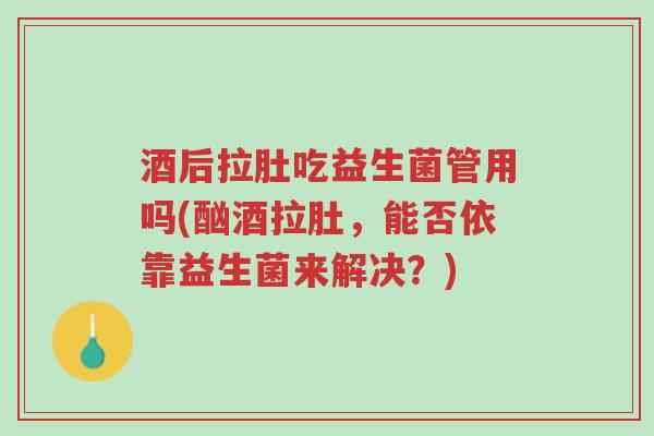 酒后拉肚吃益生菌管用吗(酗酒拉肚,能否依靠益生菌来解决?)-第1张图片-超越 酒后拉肚吃益生菌管用吗(酗酒拉肚,能否依靠益生菌来解决?)-第1张图片-超越