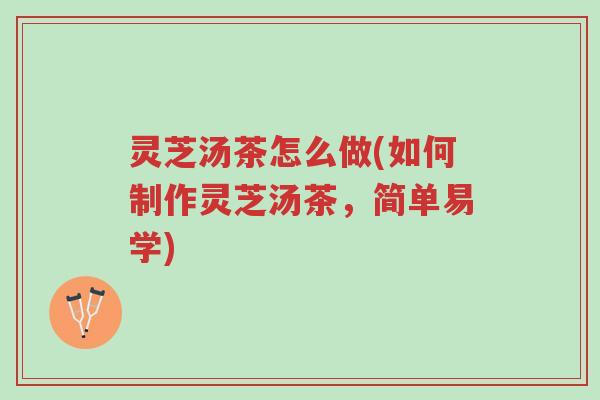 灵芝汤茶怎么做(如何制作灵芝汤茶,简单易学)-第1张图片-超越 灵芝汤茶怎么做(如何制作灵芝汤茶,简单易学)-第1张图片-超越
