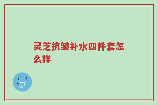 灵芝抗皱补水四件套怎么样-第1张图片-超越 灵芝抗皱补水四件套怎么样-第1张图片-超越
