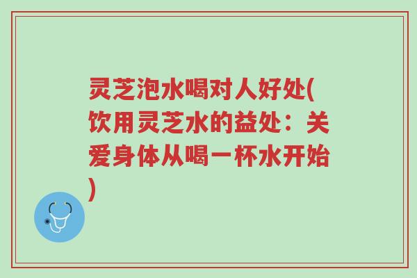 灵芝泡水喝对人好处(饮用灵芝水的益处:关爱身体从喝一杯水开始)-第1张图片-超越 灵芝泡水喝对人好处(饮用灵芝水的益处:关爱身体从喝一杯水开始)-第1张图片-超越