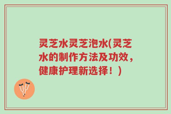 灵芝水灵芝泡水(灵芝水的制作方法及功效,健康护理新选择!)-第1张图片-超越 灵芝水灵芝泡水(灵芝水的制作方法及功效,健康护理新选择!)-第1张图片-超越