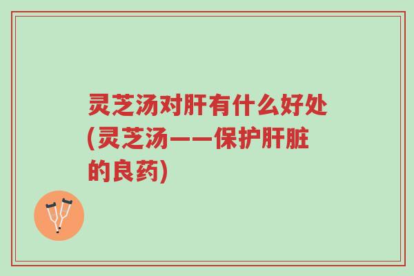 灵芝汤对肝有什么好处(灵芝汤——保护肝脏的良药)-第1张图片-超越 灵芝汤对肝有什么好处(灵芝汤——保护肝脏的良药)-第1张图片-超越