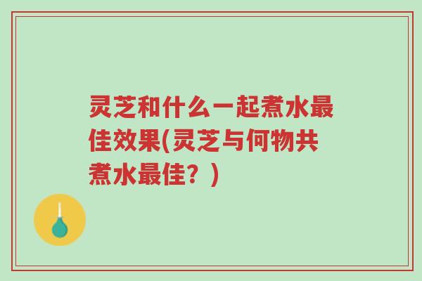 灵芝和什么一起煮水最佳效果(灵芝与何物共煮水最佳?)-第1张图片-超越 灵芝和什么一起煮水最佳效果(灵芝与何物共煮水最佳?)-第1张图片-超越