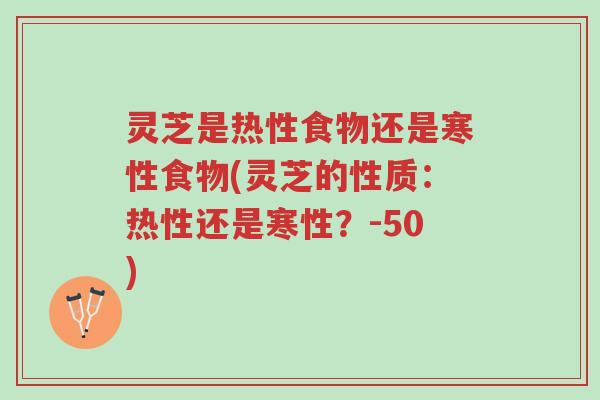 灵芝是热性食物还是寒性食物(灵芝的性质：热性还是寒性？-50)-第1张图片-超越