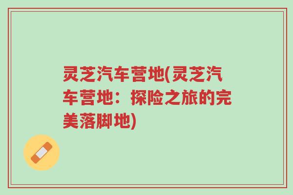 灵芝汽车营地(灵芝汽车营地:探险之旅的完美落脚地)-第1张图片-超越 灵芝汽车营地(灵芝汽车营地:探险之旅的完美落脚地)-第1张图片-超越