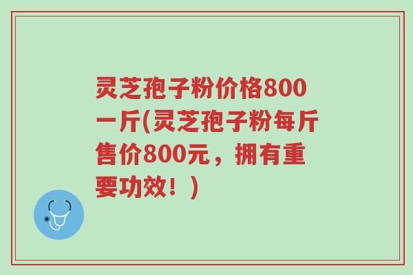 灵芝孢子粉价格800一斤(灵芝孢子粉每斤售价800元,拥有重要功效!)-第1张图片-超越 灵芝孢子粉价格800一斤(灵芝孢子粉每斤售价800元,拥有重要功效!)-第1张图片-超越