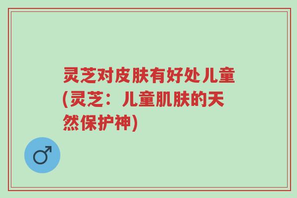 灵芝对皮肤有好处儿童(灵芝:儿童肌肤的天然保护神)-第1张图片-超越 灵芝对皮肤有好处儿童(灵芝:儿童肌肤的天然保护神)-第1张图片-超越
