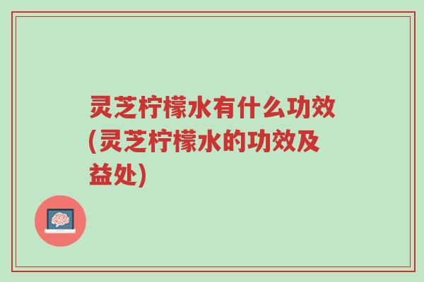 灵芝柠檬水有什么功效(灵芝柠檬水的功效及益处)-第1张图片-超越 灵芝柠檬水有什么功效(灵芝柠檬水的功效及益处)-第1张图片-超越