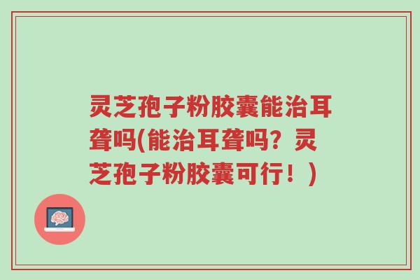灵芝孢子粉胶囊能治耳聋吗(能治耳聋吗?灵芝孢子粉胶囊可行!)-第1张图片-超越 灵芝孢子粉胶囊能治耳聋吗(能治耳聋吗?灵芝孢子粉胶囊可行!)-第1张图片-超越