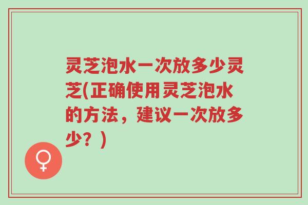 灵芝泡水一次放多少灵芝(正确使用灵芝泡水的方法,建议一次放多少?)-第1张图片-超越 灵芝泡水一次放多少灵芝(正确使用灵芝泡水的方法,建议一次放多少?)-第1张图片-超越