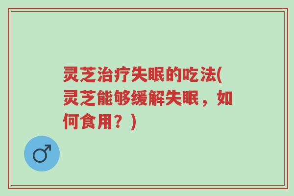 灵芝治疗失眠的吃法(灵芝能够缓解失眠,如何食用?)-第1张图片-超越 灵芝治疗失眠的吃法(灵芝能够缓解失眠,如何食用?)-第1张图片-超越